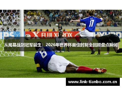 从揭幕战到冠军诞生：2026年世界杯最佳时刻全回顾盘点瞬间