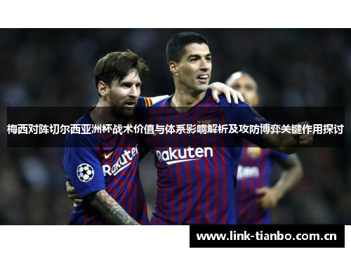 梅西对阵切尔西亚洲杯战术价值与体系影响解析及攻防博弈关键作用探讨
